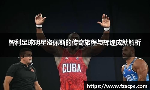 智利足球明星洛佩斯的传奇旅程与辉煌成就解析